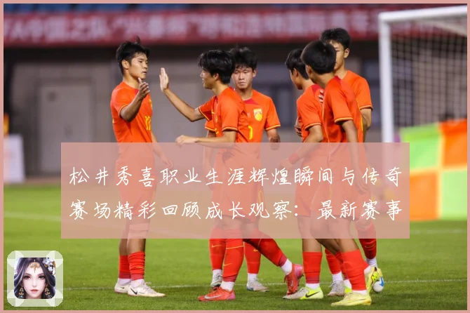松井秀喜职业生涯辉煌瞬间与传奇赛场精彩回顾成长观察：最新赛事动态与深度分析