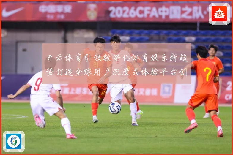 开云体育引领数字化体育娱乐新趋势打造全球用户沉浸式体验平台创成长观察：最新赛事动态与深度分析