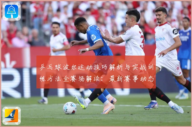 乒乓球波尔运动技巧解析与实战训练方法全赛场解读：最新赛事动态与深度分析