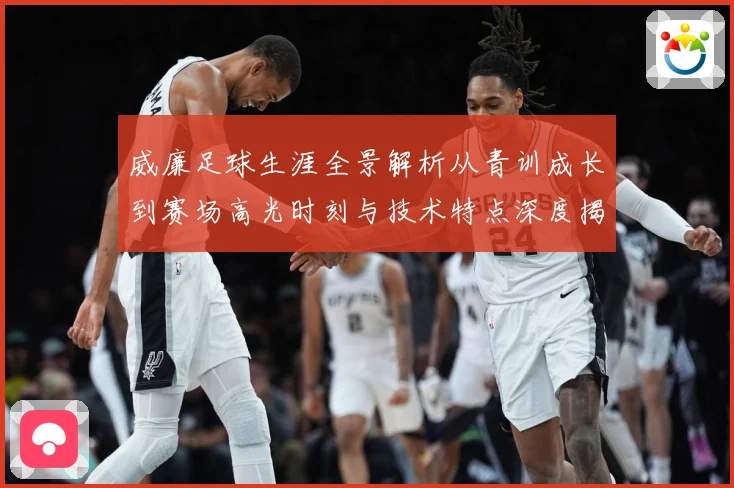 威廉足球生涯全景解析从青训成长到赛场高光时刻与技术特点深度揭秘：最新赛事动态与深度分析