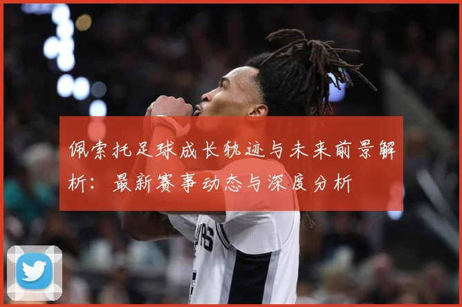 佩索托足球成长轨迹与未来前景解析：最新赛事动态与深度分析