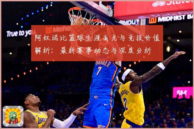 阿奴诺比篮球生涯高光与竞技价值解析：最新赛事动态与深度分析