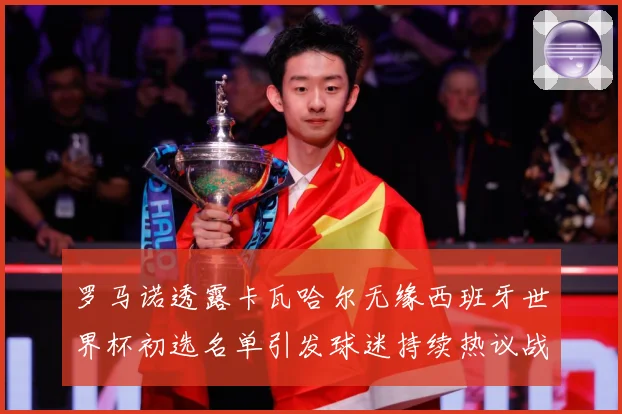 罗马诺透露卡瓦哈尔无缘西班牙世界杯初选名单引发球迷持续热议战术观察：最新赛事动态与深度分析