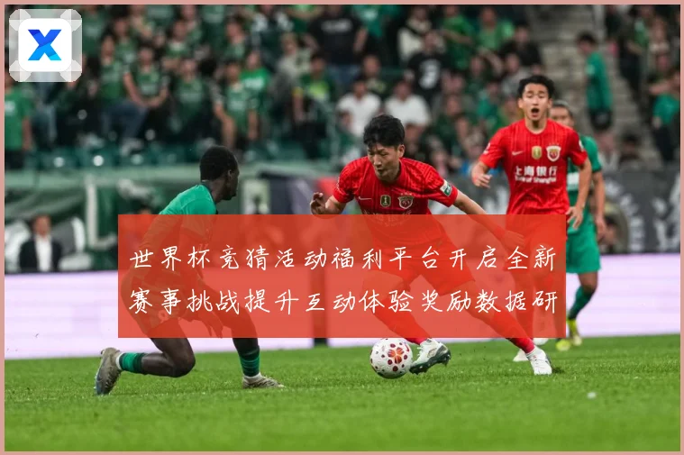 世界杯竞猜活动福利平台开启全新赛事挑战提升互动体验奖励数据研判：最新赛事动态与深度分析