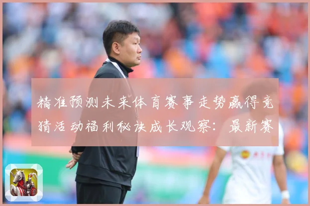 精准预测未来体育赛事走势赢得竞猜活动福利秘诀成长观察：最新赛事动态与深度分析