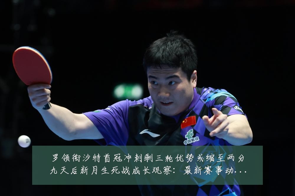 罗领衔沙特首冠冲刺剩三轮优势或缩至两分九天后新月生死战成长观察：最新赛事动态与深度分析