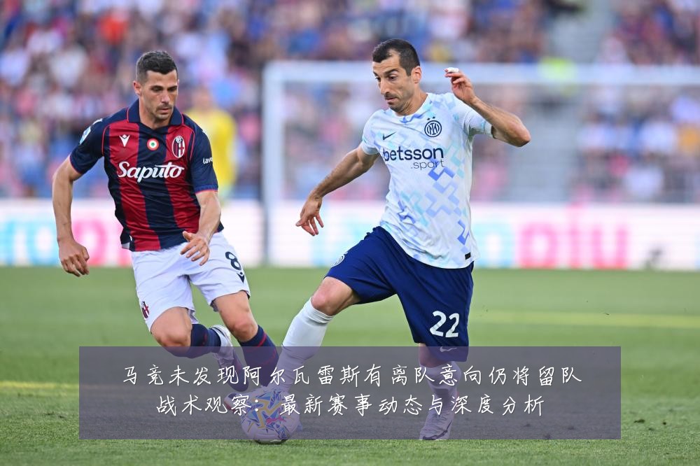 马竞未发现阿尔瓦雷斯有离队意向仍将留队战术观察：最新赛事动态与深度分析