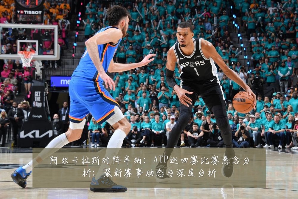阿尔卡拉斯对阵辛纳:ATP巡回赛比赛悬念分析:最新赛事动态与深度分析