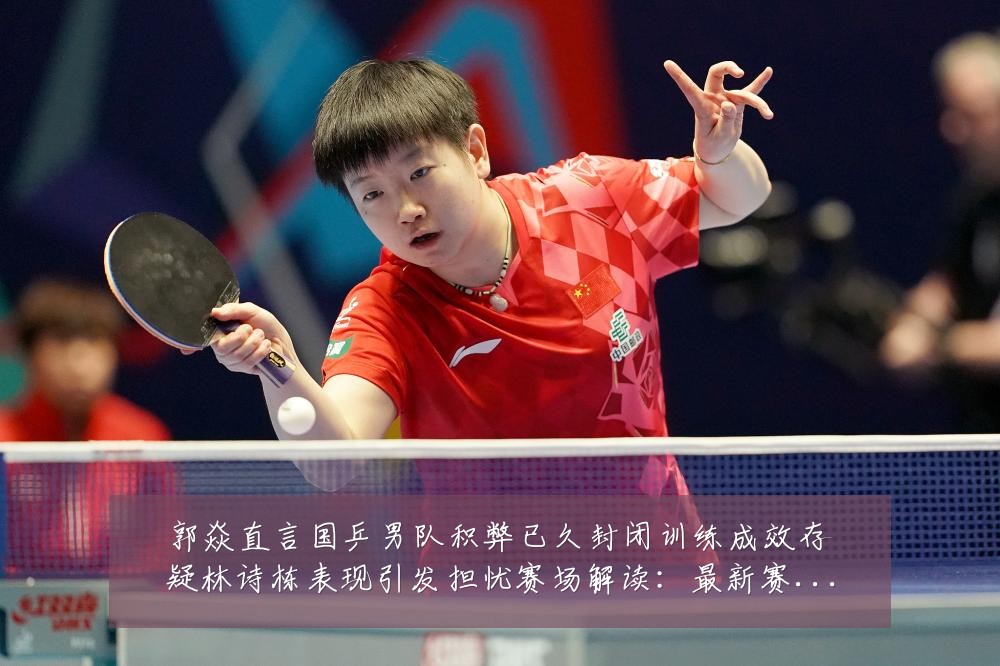 郭焱直言国乒男队积弊已久封闭训练成效存疑林诗栋表现引发担忧赛场解读：最新赛事动态与深度分析