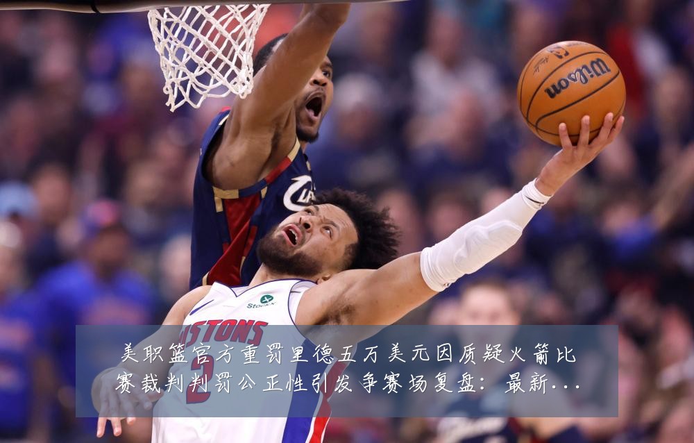美职篮官方重罚里德五万美元因质疑火箭比赛裁判判罚公正性引发争赛场复盘：最新赛事动态与深度分析