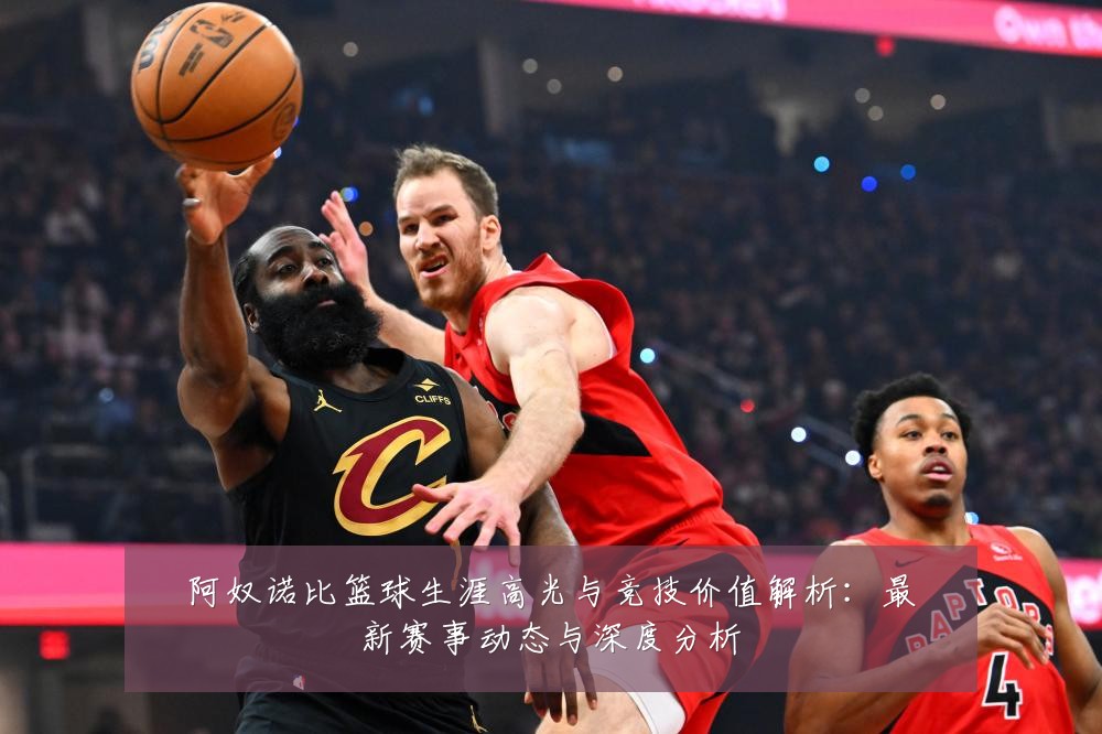 阿奴诺比篮球生涯高光与竞技价值解析：最新赛事动态与深度分析