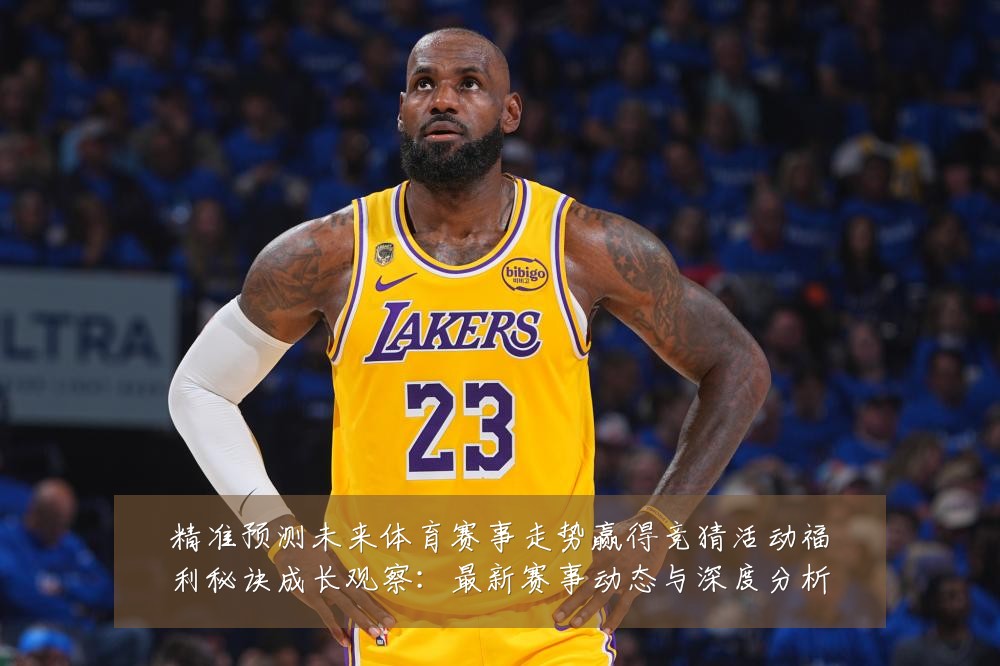 精准预测未来体育赛事走势赢得竞猜活动福利秘诀成长观察：最新赛事动态与深度分析