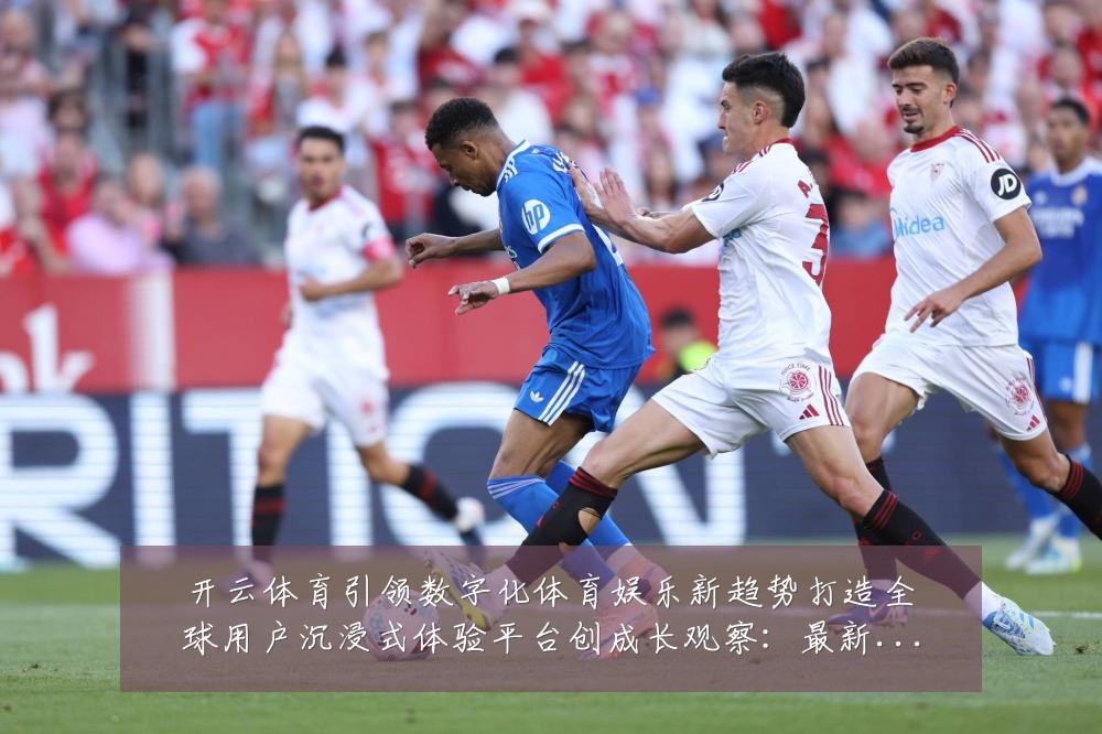 开云体育引领数字化体育娱乐新趋势打造全球用户沉浸式体验平台创成长观察：最新赛事动态与深度分析