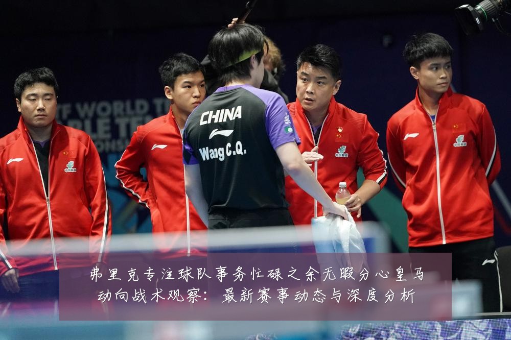 弗里克专注球队事务忙碌之余无暇分心皇马动向战术观察：最新赛事动态与深度分析