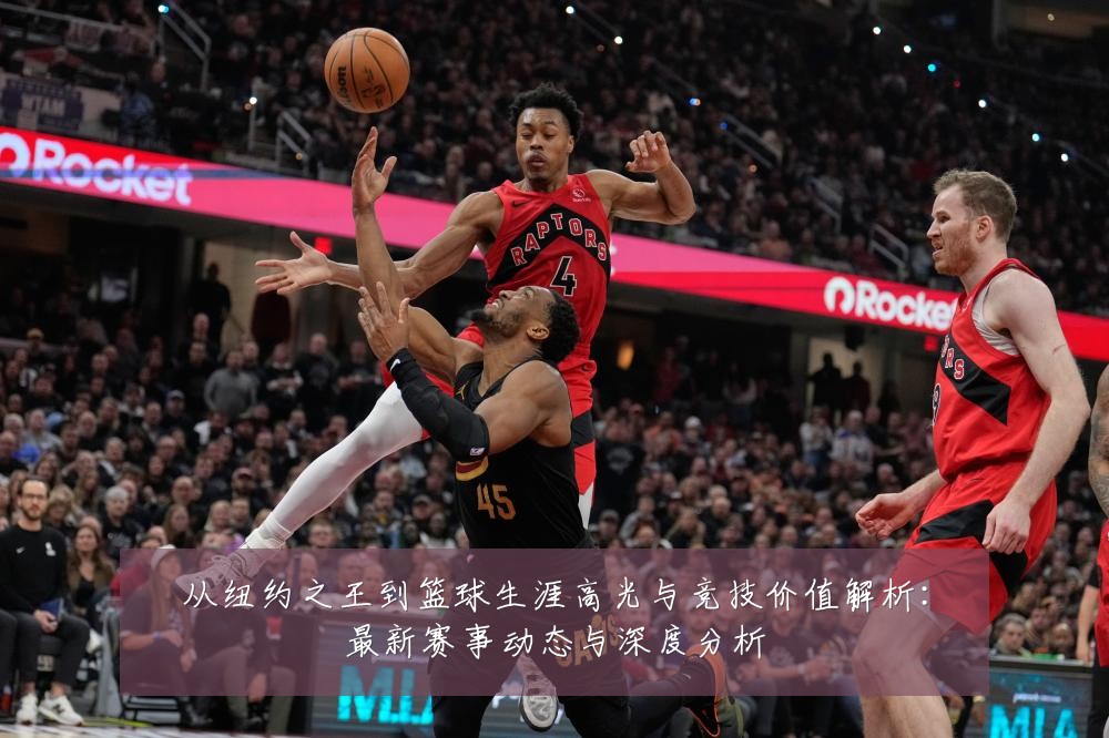 从纽约之王到篮球生涯高光与竞技价值解析：最新赛事动态与深度分析