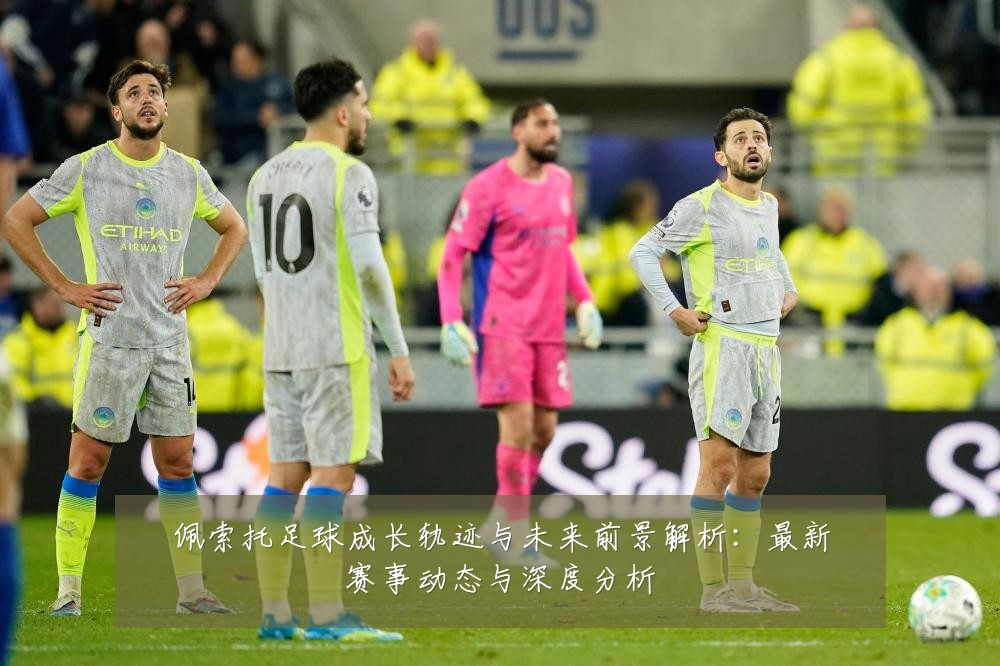 佩索托足球成长轨迹与未来前景解析：最新赛事动态与深度分析