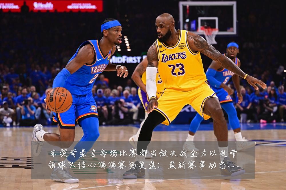 东契奇豪言每场比赛都当做决战全力以赴带领球队信心满满赛场复盘：最新赛事动态与深度分析