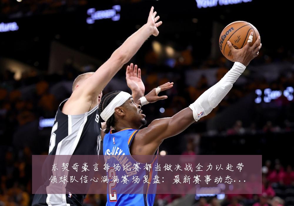 东契奇豪言每场比赛都当做决战全力以赴带领球队信心满满赛场复盘：最新赛事动态与深度分析