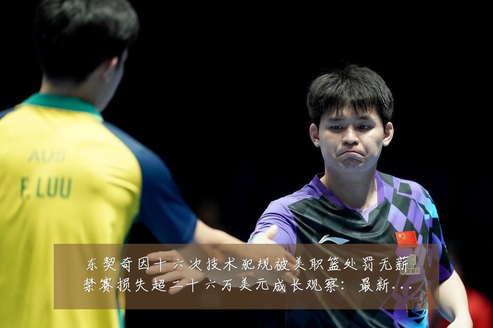 东契奇因十六次技术犯规被美职篮处罚无薪禁赛损失超二十六万美元成长观察：最新赛事动态与深度分析